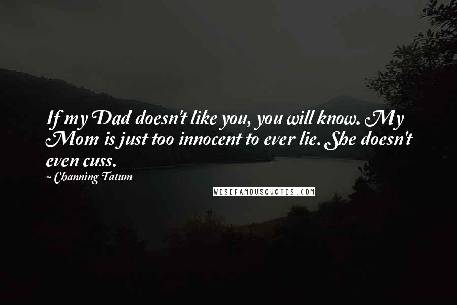 Channing Tatum quotes: If my Dad doesn't like you, you will know. My Mom is just too innocent to ever lie. She doesn't even cuss. Channing Tatum quotes: If my Dad doesn't like you, you will know. My Mom is just too innocent to ever lie. She doesn't even cuss.