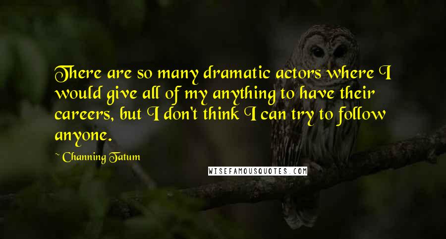 Channing Tatum quotes: There are so many dramatic actors where I would give all of my anything to have their careers, but I don't think I can try to follow anyone. Channing Tatum quotes: There are so many dramatic actors where I would give all of my anything to have their careers, but I don't think I can try to follow anyone.