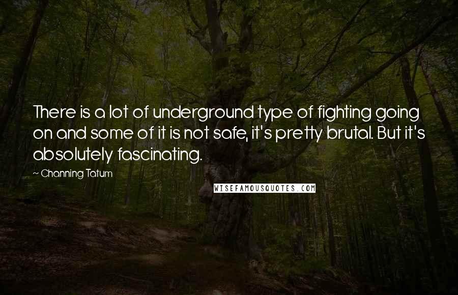Channing Tatum quotes: There is a lot of underground type of fighting going on and some of it is not safe, it's pretty brutal. But it's absolutely fascinating. Channing Tatum quotes: There is a lot of underground type of fighting going on and some of it is not safe, it's pretty brutal. But it's absolutely fascinating.