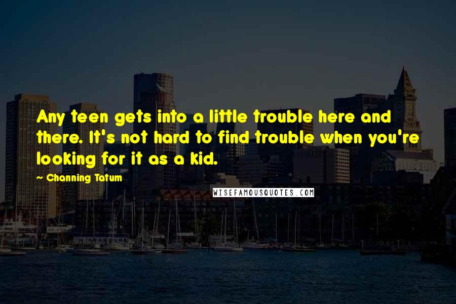 Channing Tatum quotes: Any teen gets into a little trouble here and there. It's not hard to find trouble when you're looking for it as a kid. Channing Tatum quotes: Any teen gets into a little trouble here and there. It's not hard to find trouble when you're looking for it as a kid.