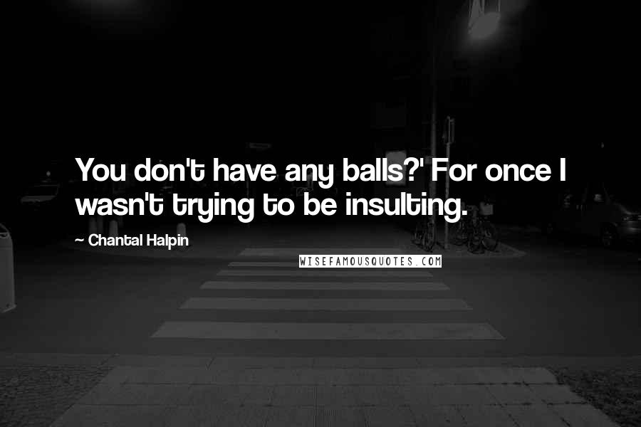 Chantal Halpin quotes: You don't have any balls?' For once I wasn't trying to be insulting.