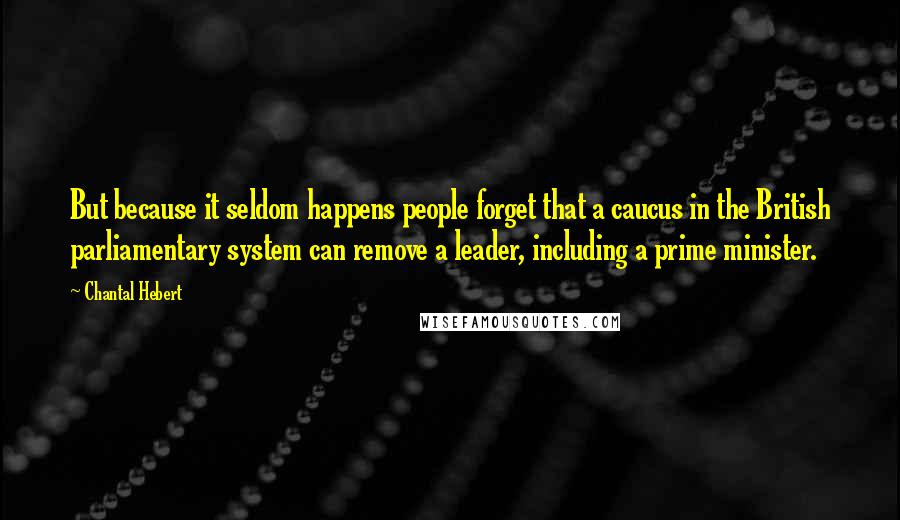 Chantal Hebert quotes: But because it seldom happens people forget that a caucus in the British parliamentary system can remove a leader, including a prime minister.