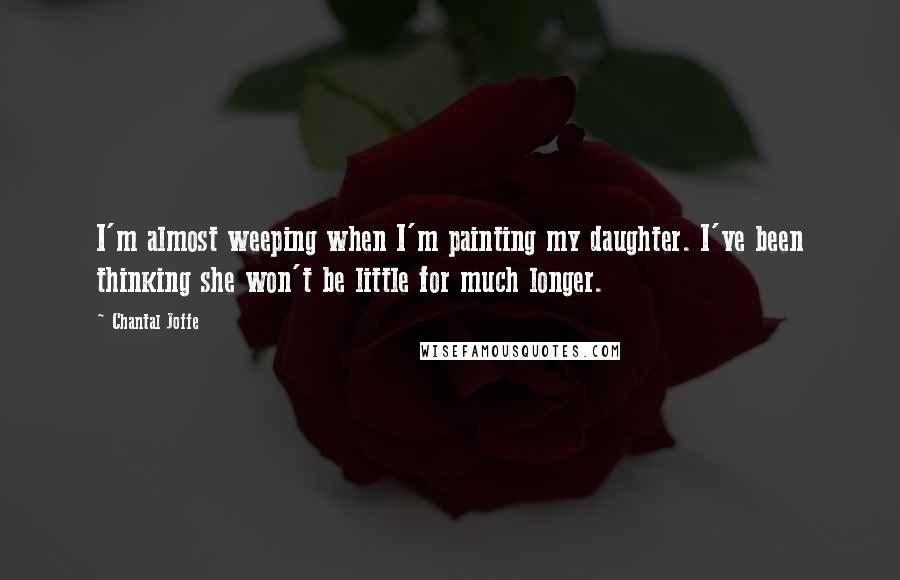 Chantal Joffe quotes: I'm almost weeping when I'm painting my daughter. I've been thinking she won't be little for much longer.
