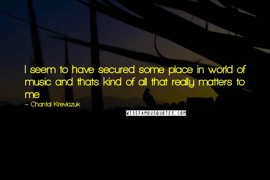 Chantal Kreviazuk quotes: I seem to have secured some place in world of music and that's kind of all that really matters to me.