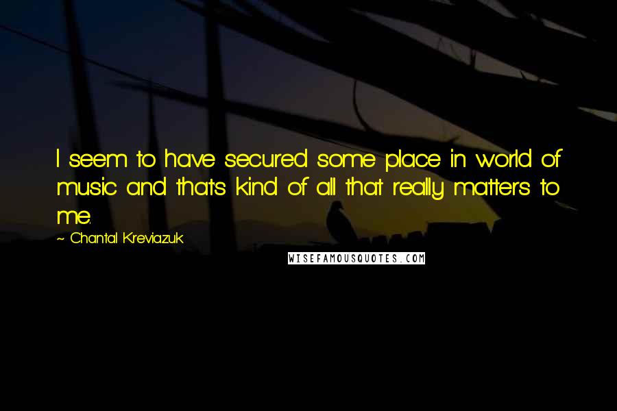 Chantal Kreviazuk quotes: I seem to have secured some place in world of music and that's kind of all that really matters to me. Chantal Kreviazuk quotes: I seem to have secured some place in world of music and that's kind of all that really matters to me.
