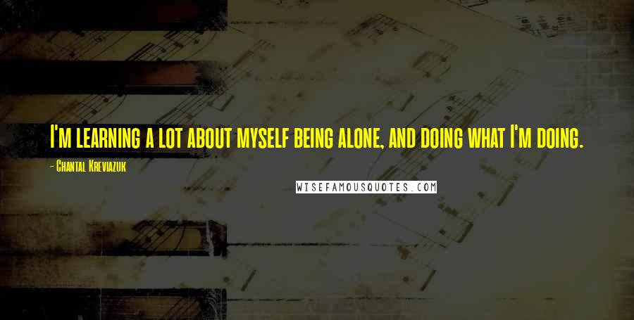Chantal Kreviazuk quotes: I'm learning a lot about myself being alone, and doing what I'm doing. Chantal Kreviazuk quotes: I'm learning a lot about myself being alone, and doing what I'm doing.