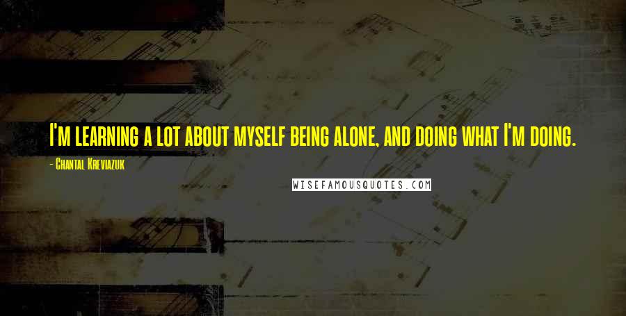 Chantal Kreviazuk quotes: I'm learning a lot about myself being alone, and doing what I'm doing.