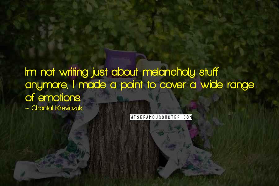 Chantal Kreviazuk quotes: I'm not writing just about melancholy stuff anymore, I made a point to cover a wide range of emotions. Chantal Kreviazuk quotes: I'm not writing just about melancholy stuff anymore, I made a point to cover a wide range of emotions.