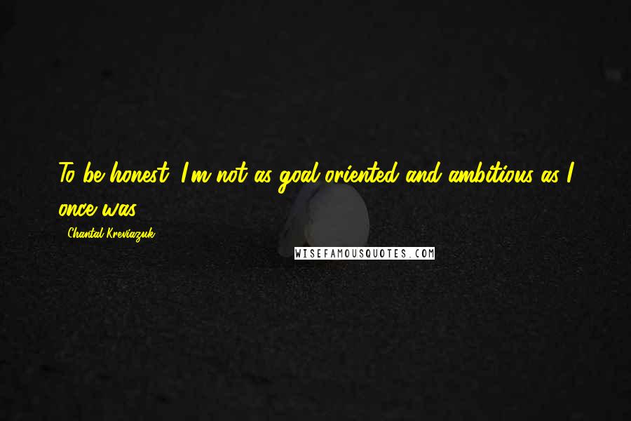 Chantal Kreviazuk quotes: To be honest, I'm not as goal oriented and ambitious as I once was.