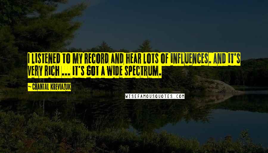 Chantal Kreviazuk quotes: I listened to my record and hear lots of influences. And it's very rich ... it's got a wide spectrum. Chantal Kreviazuk quotes: I listened to my record and hear lots of influences. And it's very rich ... it's got a wide spectrum.