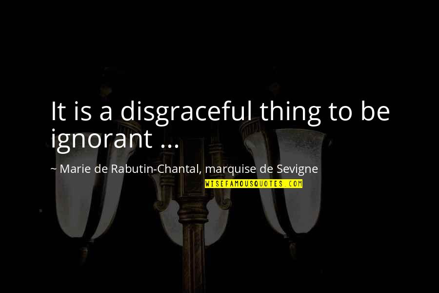 Chantal Quotes By Marie De Rabutin-Chantal, Marquise De Sevigne: It is a disgraceful thing to be ignorant