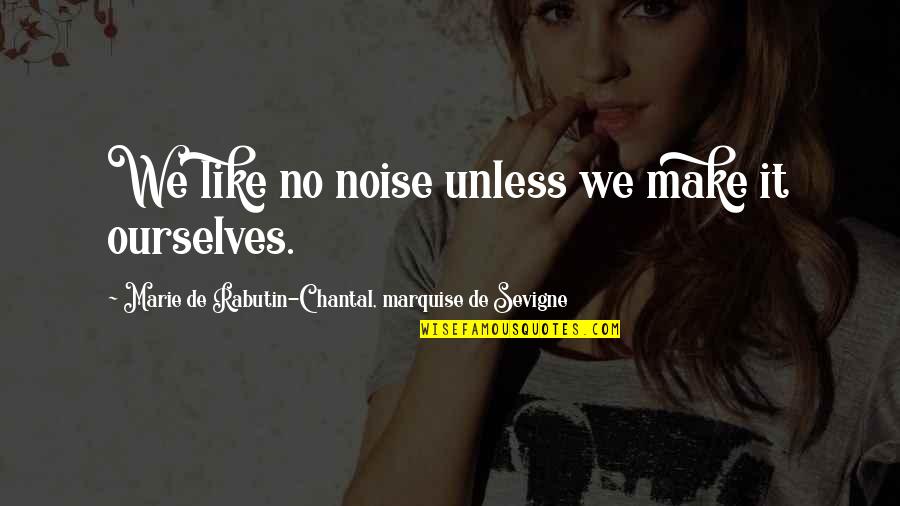 Chantal Quotes By Marie De Rabutin-Chantal, Marquise De Sevigne: We like no noise unless we make it