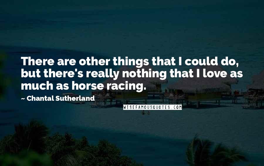 Chantal Sutherland quotes: There are other things that I could do, but there's really nothing that I love as much as horse racing.