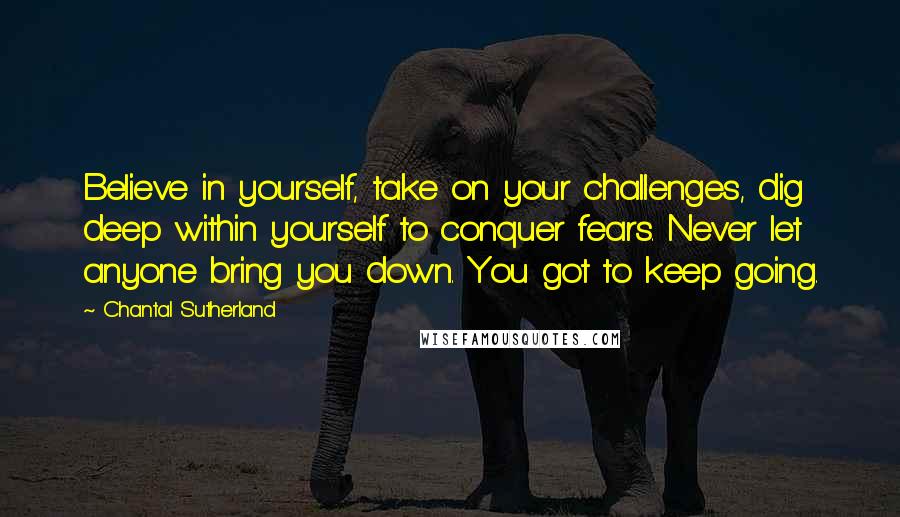 Chantal Sutherland quotes: Believe in yourself, take on your challenges, dig deep within yourself to conquer fears. Never let anyone bring you down. You got to keep going. Chantal Sutherland quotes: Believe in yourself, take on your challenges, dig deep within yourself to conquer fears. Never let anyone bring you down. You got to keep going.