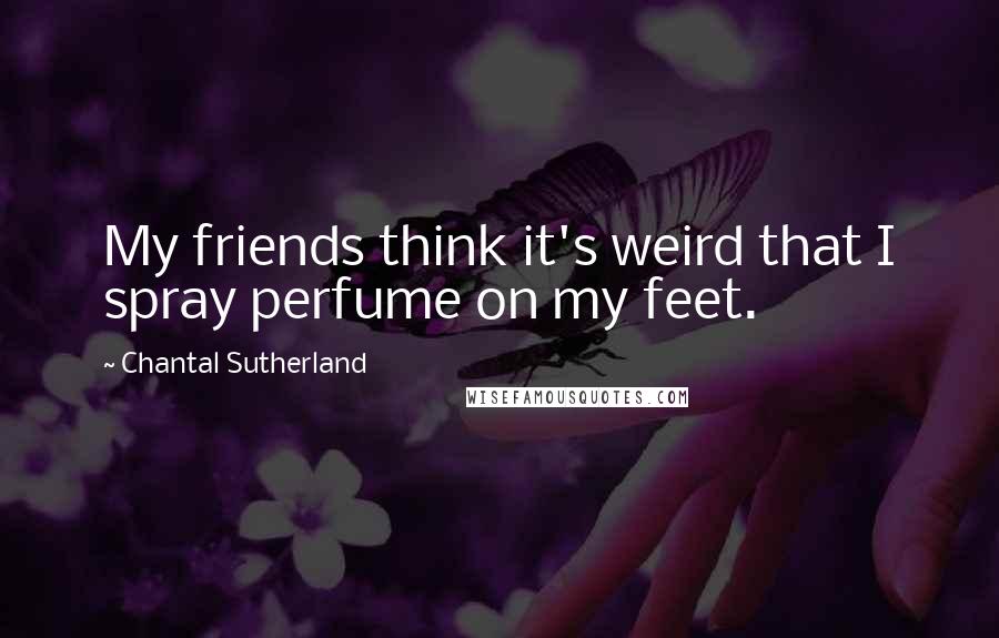 Chantal Sutherland quotes: My friends think it's weird that I spray perfume on my feet.