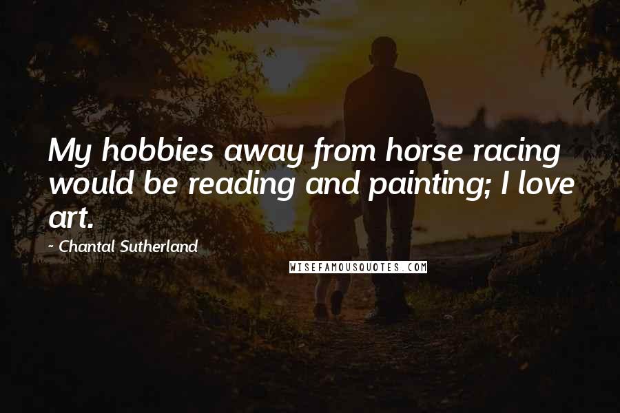 Chantal Sutherland quotes: My hobbies away from horse racing would be reading and painting; I love art.