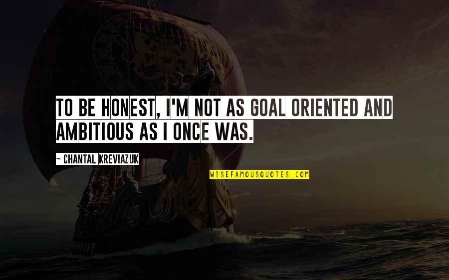 Chantal's Quotes By Chantal Kreviazuk: To be honest, I'm not as goal oriented Chantal's Quotes By Chantal Kreviazuk: To be honest, I'm not as goal oriented