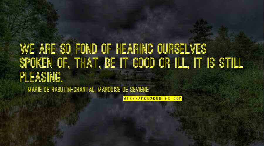 Chantal's Quotes By Marie De Rabutin-Chantal, Marquise De Sevigne: We are so fond of hearing ourselves spoken Chantal's Quotes By Marie De Rabutin-Chantal, Marquise De Sevigne: We are so fond of hearing ourselves spoken