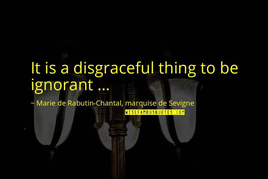 Chantal's Quotes By Marie De Rabutin-Chantal, Marquise De Sevigne: It is a disgraceful thing to be ignorant