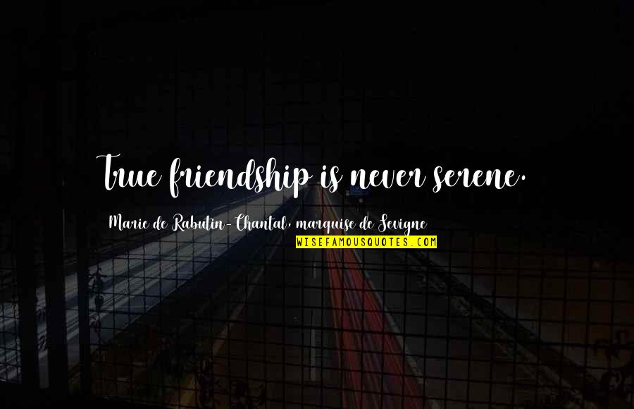 Chantal's Quotes By Marie De Rabutin-Chantal, Marquise De Sevigne: True friendship is never serene. Chantal's Quotes By Marie De Rabutin-Chantal, Marquise De Sevigne: True friendship is never serene.