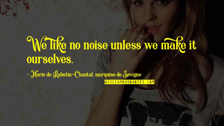 Chantal's Quotes By Marie De Rabutin-Chantal, Marquise De Sevigne: We like no noise unless we make it Chantal's Quotes By Marie De Rabutin-Chantal, Marquise De Sevigne: We like no noise unless we make it