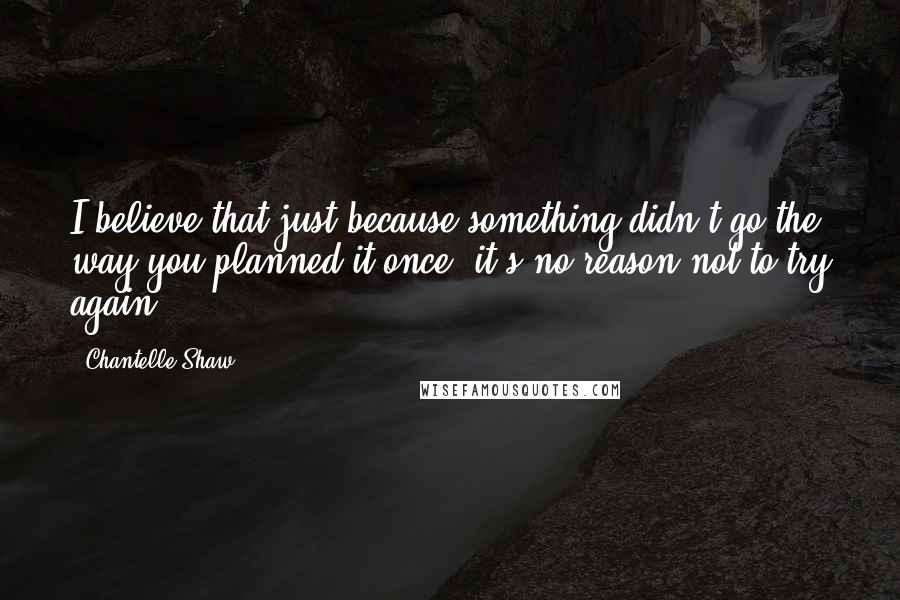 Chantelle Shaw quotes: I believe that just because something didn't go the way you planned it once, it's no reason not to try again.