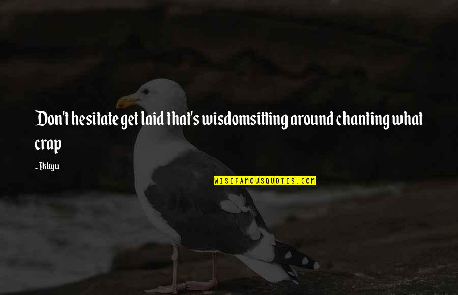 Chanting Quotes By Ikkyu: Don't hesitate get laid that's wisdomsitting around chanting