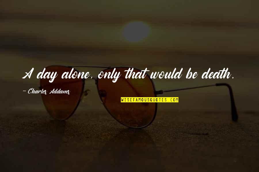 Chanya Mcclory Quotes By Charles Addams: A day alone, only that would be death. Chanya Mcclory Quotes By Charles Addams: A day alone, only that would be death.