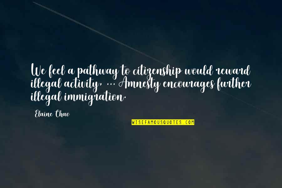 Chao-ahn Quotes By Elaine Chao: We feel a pathway to citizenship would reward
