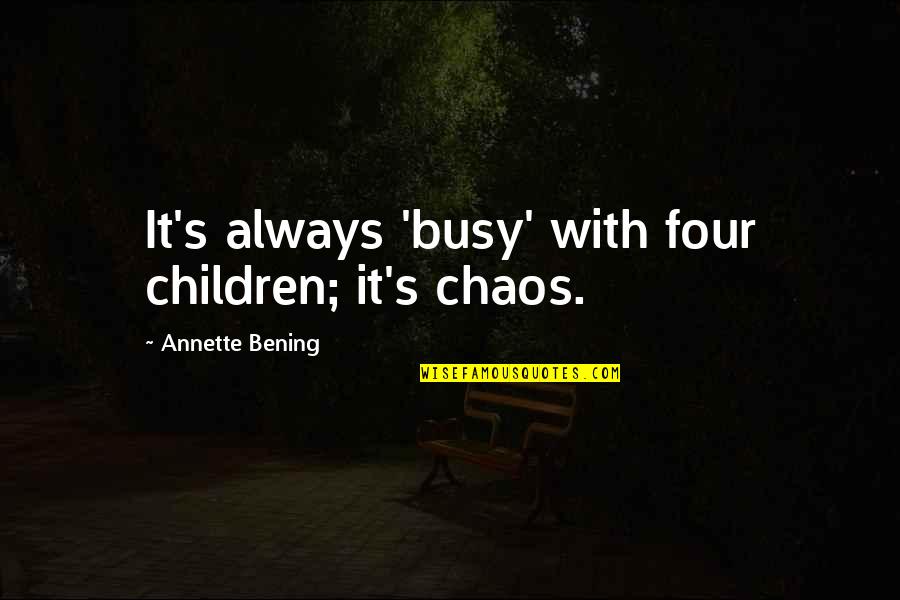 Chaos Of Children Quotes By Annette Bening: It's always 'busy' with four children; it's chaos. Chaos Of Children Quotes By Annette Bening: It's always 'busy' with four children; it's chaos.