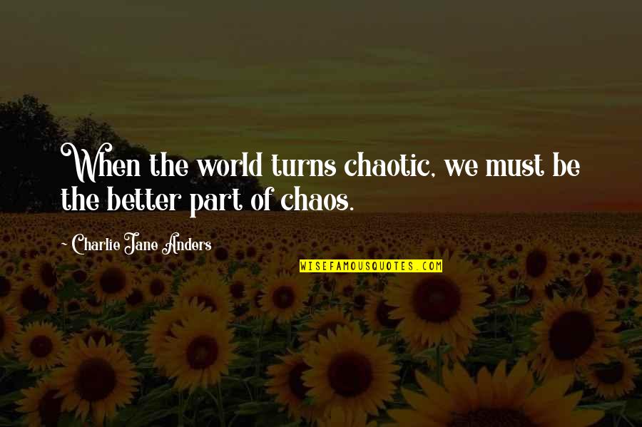 Chaos Of Life Quotes By Charlie Jane Anders: When the world turns chaotic, we must be Chaos Of Life Quotes By Charlie Jane Anders: When the world turns chaotic, we must be