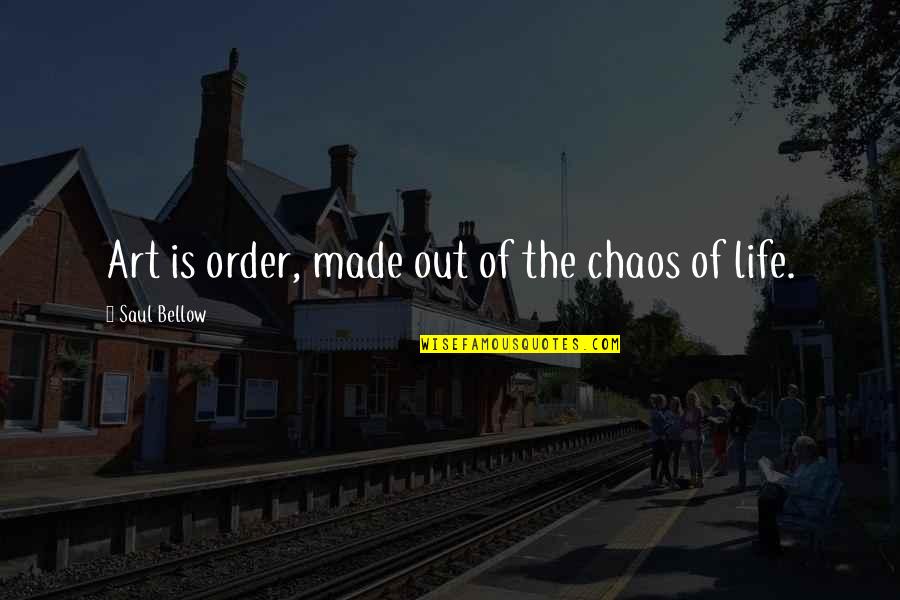 Chaos Of Life Quotes By Saul Bellow: Art is order, made out of the chaos Chaos Of Life Quotes By Saul Bellow: Art is order, made out of the chaos