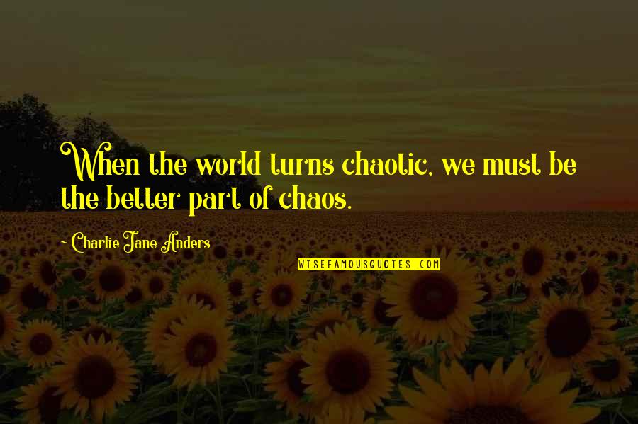 Chaotic Quotes By Charlie Jane Anders: When the world turns chaotic, we must be