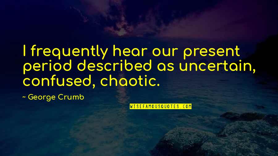 Chaotic Quotes By George Crumb: I frequently hear our present period described as