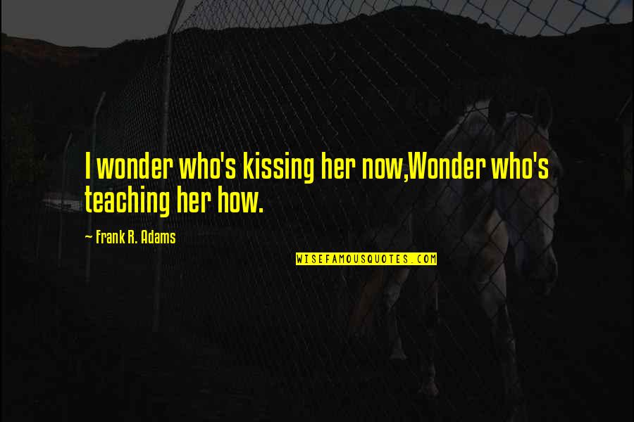 Chaotically Quotes By Frank R. Adams: I wonder who's kissing her now,Wonder who's teaching