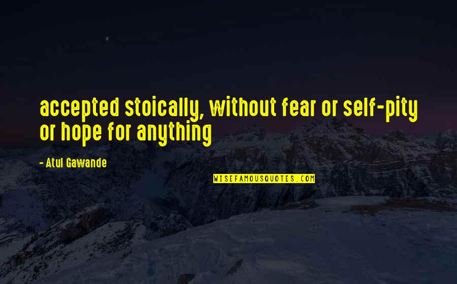 Chaoticism Quotes By Atul Gawande: accepted stoically, without fear or self-pity or hope