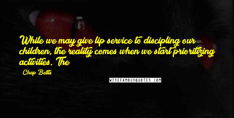 Chap Bettis quotes: While we may give lip service to discipling our children, the reality comes when we start prioritizing activities. The Chap Bettis quotes: While we may give lip service to discipling our children, the reality comes when we start prioritizing activities. The