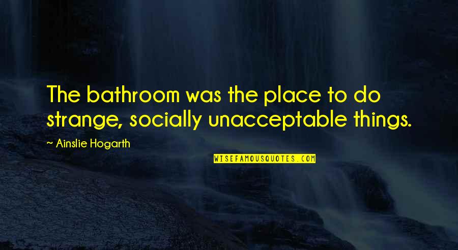 Chapline Place Quotes By Ainslie Hogarth: The bathroom was the place to do strange, Chapline Place Quotes By Ainslie Hogarth: The bathroom was the place to do strange,