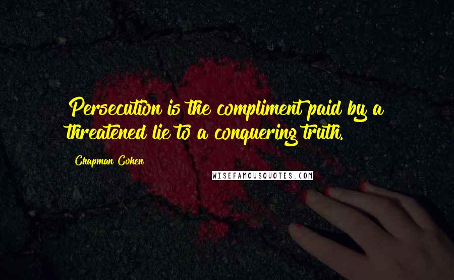 Chapman Cohen quotes: Persecution is the compliment paid by a threatened lie to a conquering truth.