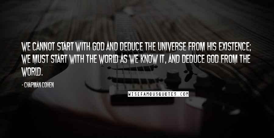 Chapman Cohen quotes: We cannot start with God and deduce the universe from his existence; we must start with the world as we know it, and deduce God from the world.