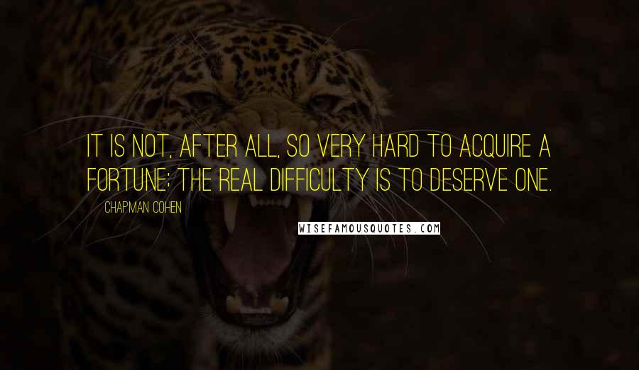 Chapman Cohen quotes: It is not, after all, so very hard to acquire a fortune; the real difficulty is to deserve one.