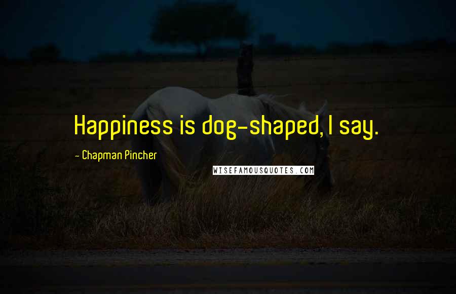 Chapman Pincher quotes: Happiness is dog-shaped, I say. Chapman Pincher quotes: Happiness is dog-shaped, I say.