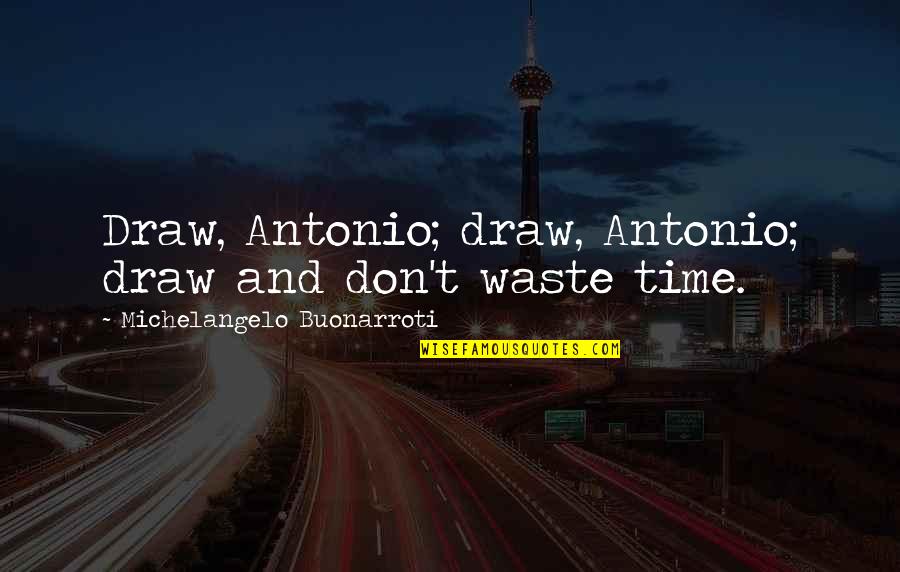 Chapo's Quotes By Michelangelo Buonarroti: Draw, Antonio; draw, Antonio; draw and don't waste