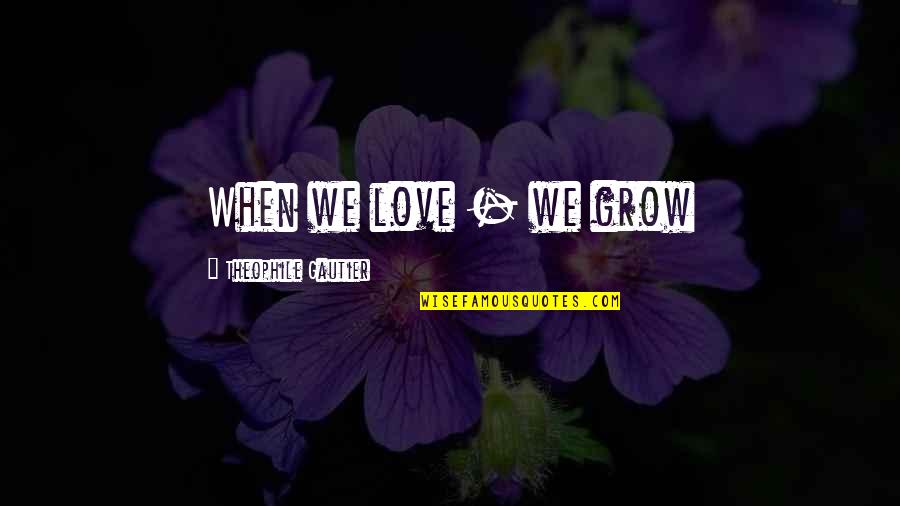 Chapta Quotes By Theophile Gautier: When we love - we grow