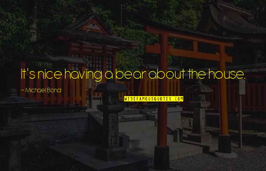 Chapter 54 Pg 23 Quotes By Michael Bond: It's nice having a bear about the house. Chapter 54 Pg 23 Quotes By Michael Bond: It's nice having a bear about the house.