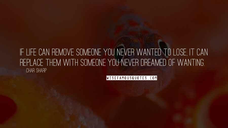 Char Sharp quotes: If life can remove someone you never wanted to lose, it can replace them with someone you never dreamed of wanting. Char Sharp quotes: If life can remove someone you never wanted to lose, it can replace them with someone you never dreamed of wanting.