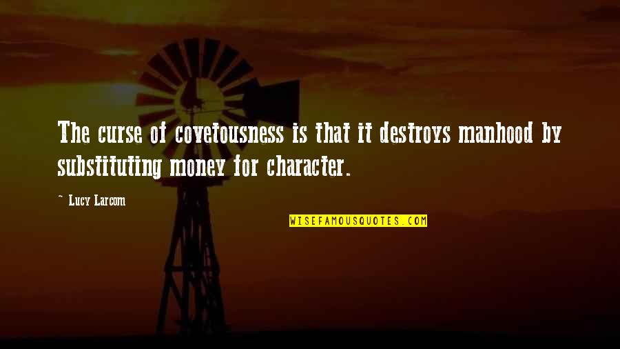 Character And Money Quotes By Lucy Larcom: The curse of covetousness is that it destroys