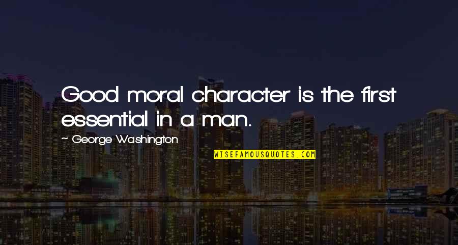 Character And Moral Quotes By George Washington: Good moral character is the first essential in