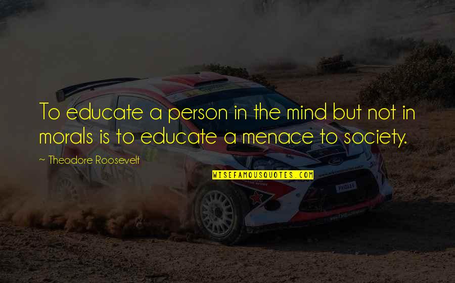 Character And Morals Quotes By Theodore Roosevelt: To educate a person in the mind but