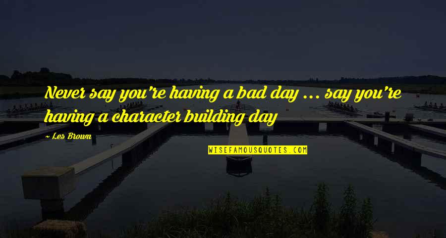 Character Building Quotes By Les Brown: Never say you're having a bad day ...